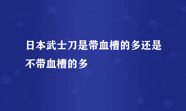 日本武士刀是带血槽的多还是不带血槽的多