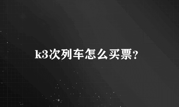 k3次列车怎么买票？