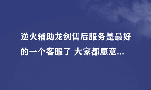 逆火辅助龙剑售后服务是最好的一个客服了 大家都愿意找他买挂 顶了