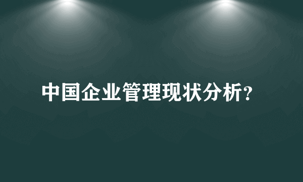 中国企业管理现状分析？