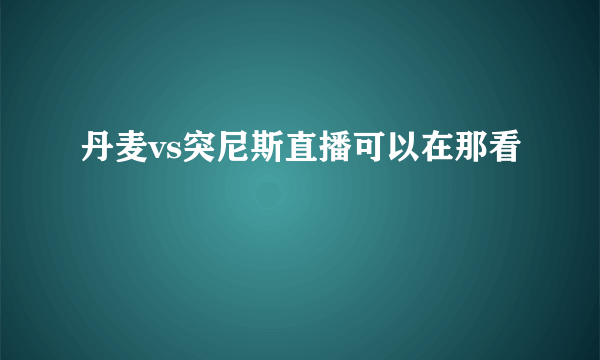 丹麦vs突尼斯直播可以在那看