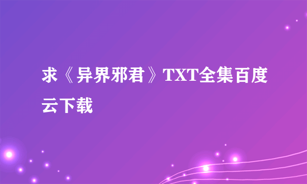 求《异界邪君》TXT全集百度云下载