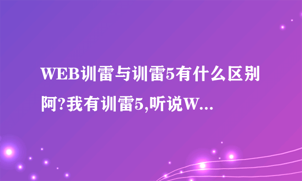 WEB训雷与训雷5有什么区别阿?我有训雷5,听说WEB训雷比较快,是真的吗?我还需要下载WEB训雷吗?谢谢