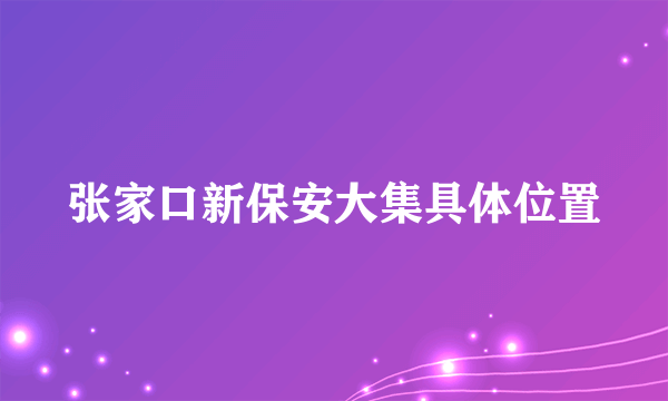 张家口新保安大集具体位置