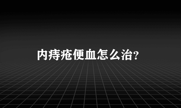 内痔疮便血怎么治？