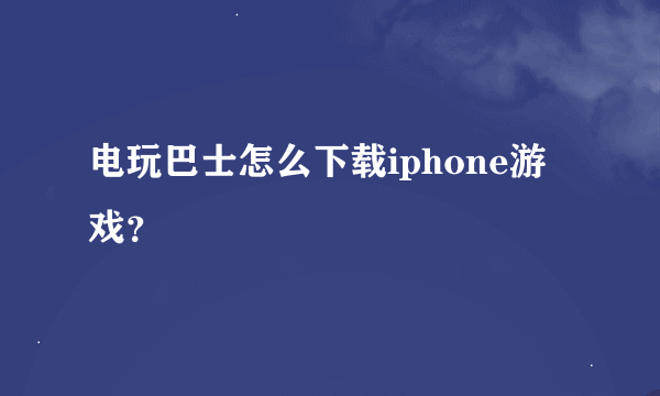 电玩巴士怎么下载iphone游戏？