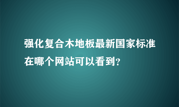 强化复合木地板最新国家标准在哪个网站可以看到？