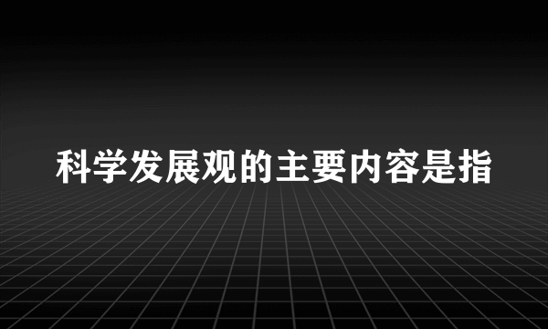 科学发展观的主要内容是指