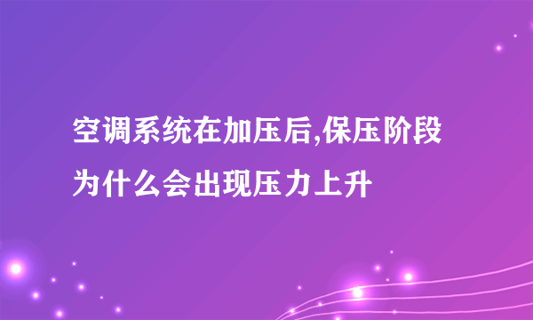 空调系统在加压后,保压阶段为什么会出现压力上升