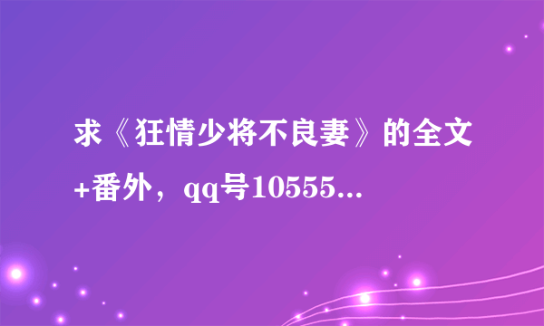 求《狂情少将不良妻》的全文+番外，qq号1055513754