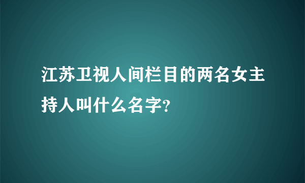 江苏卫视人间栏目的两名女主持人叫什么名字？