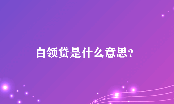 白领贷是什么意思？