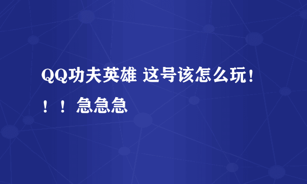 QQ功夫英雄 这号该怎么玩！！！急急急