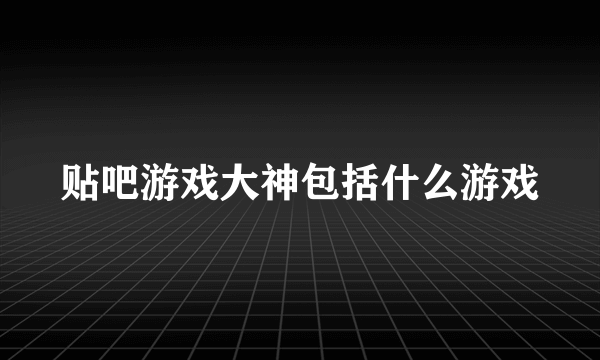 贴吧游戏大神包括什么游戏