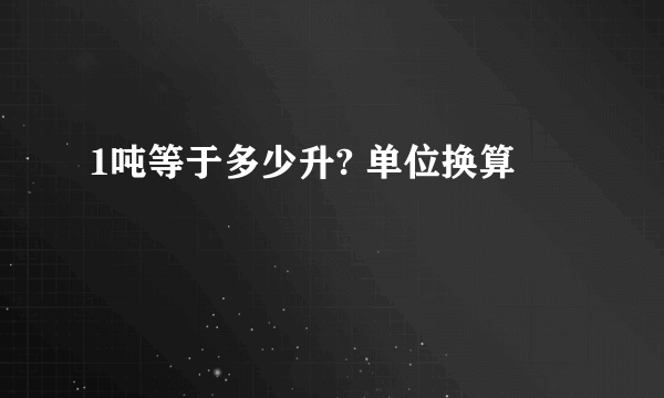 1吨等于多少升? 单位换算