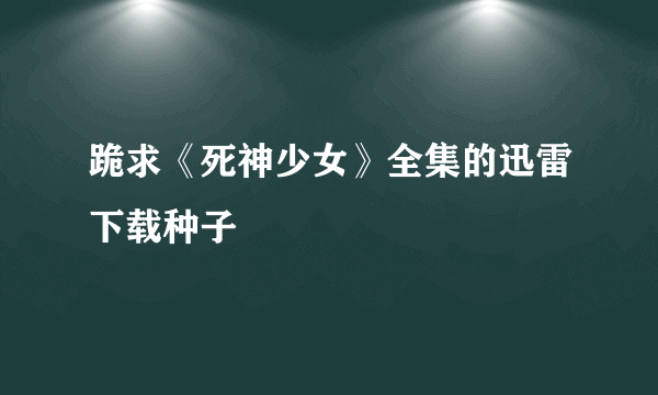 跪求《死神少女》全集的迅雷下载种子