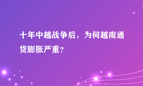 十年中越战争后，为何越南通货膨胀严重？