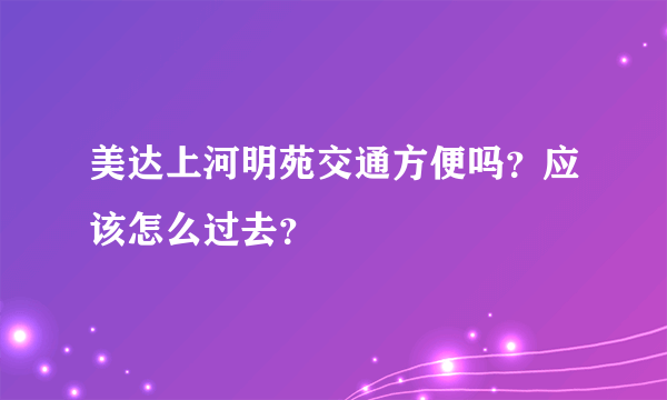 美达上河明苑交通方便吗？应该怎么过去？