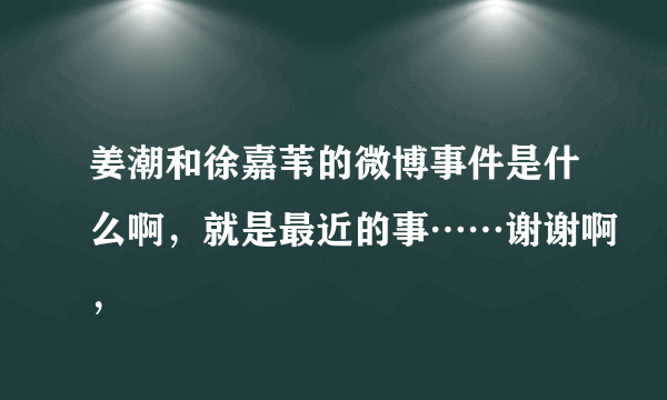 姜潮和徐嘉苇的微博事件是什么啊，就是最近的事……谢谢啊，