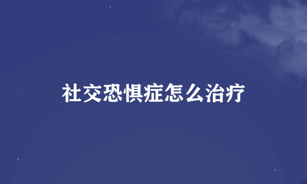 社交恐惧症怎么治疗