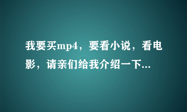 我要买mp4，要看小说，看电影，请亲们给我介绍一下。拜托了。。。