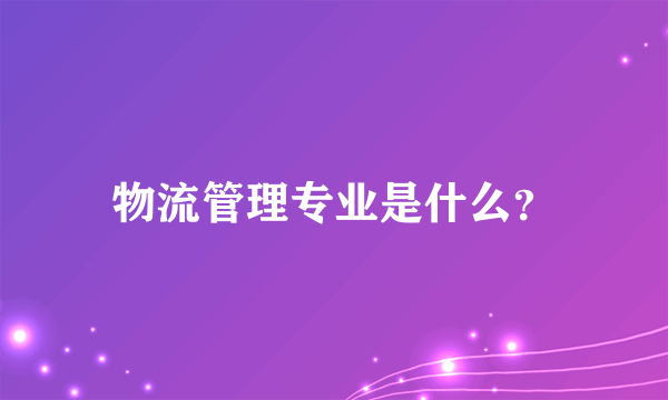 物流管理专业是什么？