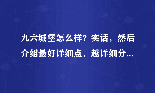 九六城堡怎么样？实话，然后介绍最好详细点，越详细分越多哟~