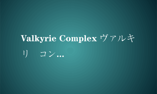 Valkyrie Complex ヴァルキリーコンプレックス