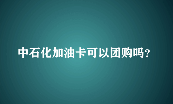 中石化加油卡可以团购吗？