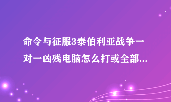 命令与征服3泰伯利亚战争一对一凶残电脑怎么打或全部凶残电脑怎么打 强势型 。