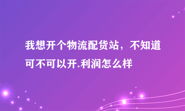 我想开个物流配货站，不知道可不可以开.利润怎么样