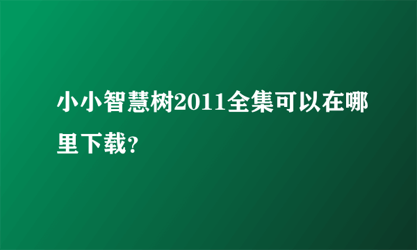 小小智慧树2011全集可以在哪里下载？