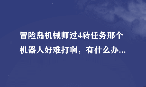 冒险岛机械师过4转任务那个机器人好难打啊，有什么办法过没有，可以组队叫人带吗？？谢谢····