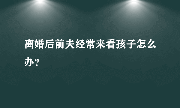 离婚后前夫经常来看孩子怎么办？