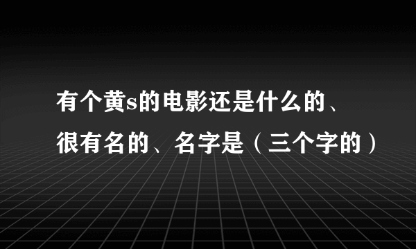 有个黄s的电影还是什么的、很有名的、名字是（三个字的）