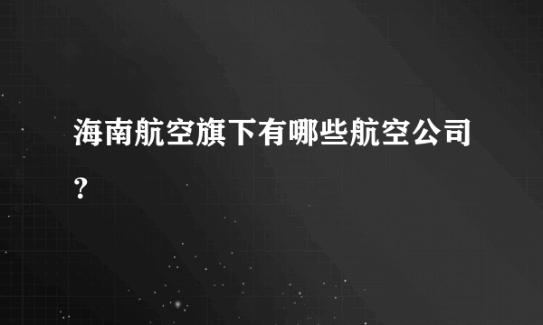 海南航空旗下有哪些航空公司？