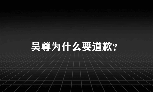 吴尊为什么要道歉？