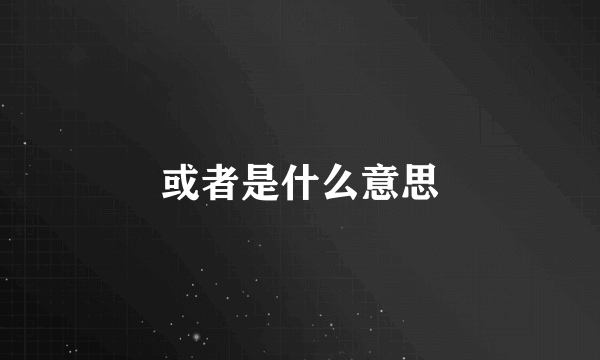 或者是什么意思