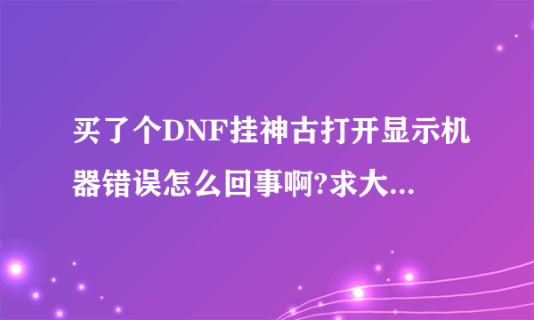 买了个DNF挂神古打开显示机器错误怎么回事啊?求大神解答最好带图