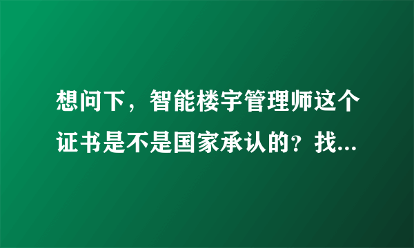 想问下，智能楼宇管理师这个证书是不是国家承认的？找楼宇工程弱电管理这样的工作有用吗？