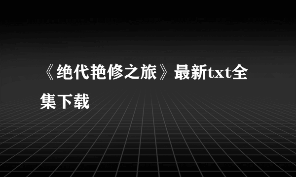 《绝代艳修之旅》最新txt全集下载