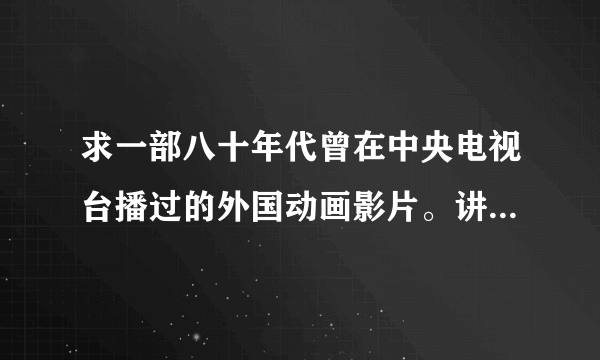 求一部八十年代曾在中央电视台播过的外国动画影片。讲的是一群外国盗猎者到中国捕到只小熊猫，运到外国动