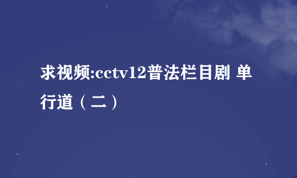 求视频:cctv12普法栏目剧 单行道（二）