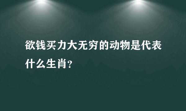 欲钱买力大无穷的动物是代表什么生肖？