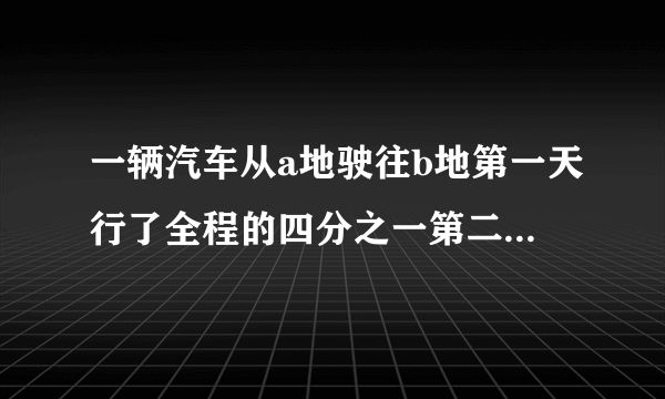 一辆汽车从a地驶往b地第一天行了全程的四分之一第二天行了全程的三分之一这时离b地还有140千米ab两地相距