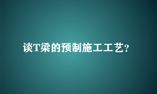 谈T梁的预制施工工艺？