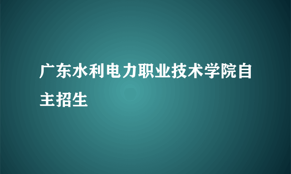 广东水利电力职业技术学院自主招生