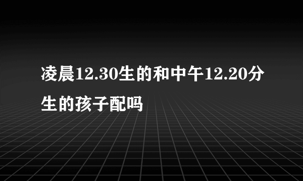 凌晨12.30生的和中午12.20分生的孩子配吗