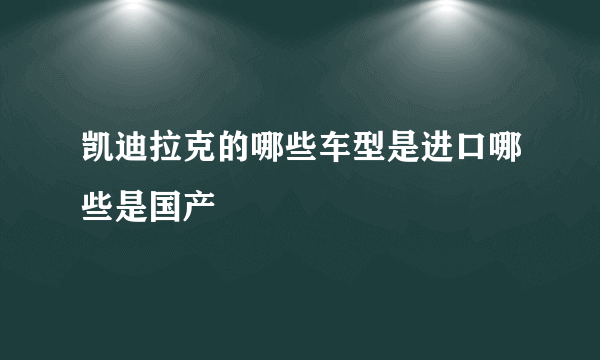 凯迪拉克的哪些车型是进口哪些是国产