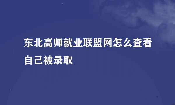 东北高师就业联盟网怎么查看自己被录取